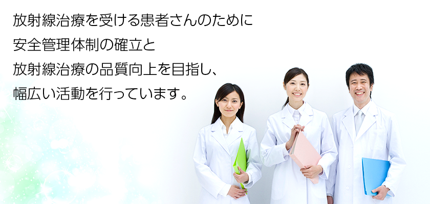 放射線治療を受ける患者さんのために安全管理体制の確立と放射線治療の品質向上を目指し、幅広い活動を行っています。